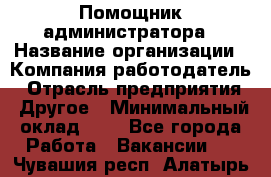 Помощник администратора › Название организации ­ Компания-работодатель › Отрасль предприятия ­ Другое › Минимальный оклад ­ 1 - Все города Работа » Вакансии   . Чувашия респ.,Алатырь г.